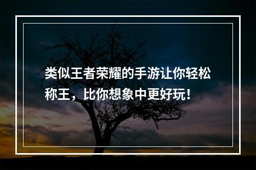 类似王者荣耀的手游让你轻松称王，比你想象中更好玩！