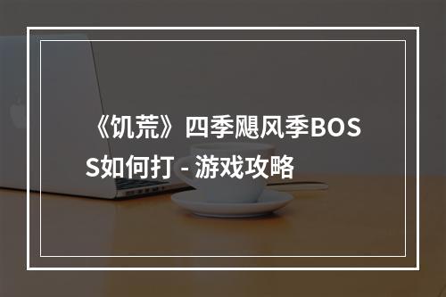 《饥荒》四季飓风季BOSS如何打 - 游戏攻略