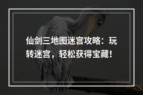 仙剑三地图迷宫攻略：玩转迷宫，轻松获得宝藏！