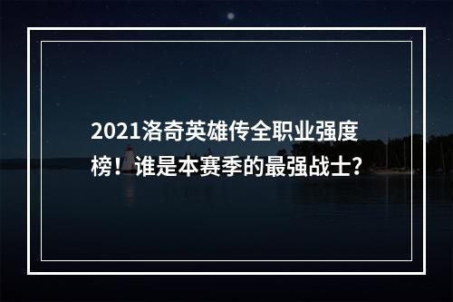 2021洛奇英雄传全职业强度榜！谁是本赛季的最强战士？