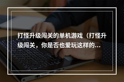 打怪升级闯关的单机游戏（打怪升级闯关，你是否也爱玩这样的单机游戏？）