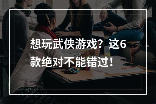 想玩武侠游戏？这6款绝对不能错过！