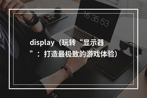 display（玩转“显示器”：打造最极致的游戏体验）