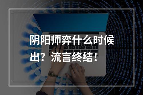 阴阳师弈什么时候出？流言终结！