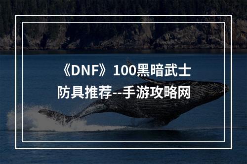 《DNF》100黑暗武士防具推荐--手游攻略网