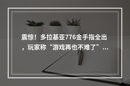 震惊！多拉基亚776金手指全出，玩家称“游戏再也不难了”。