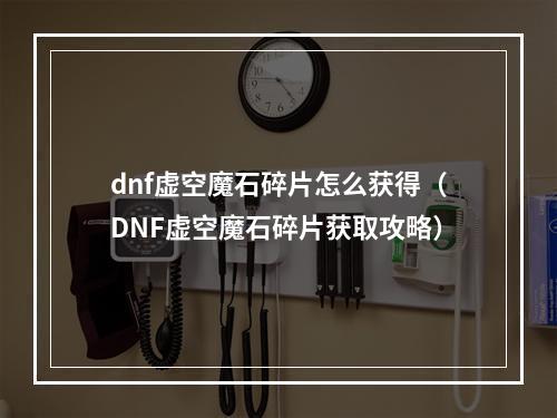 dnf虚空魔石碎片怎么获得（DNF虚空魔石碎片获取攻略）