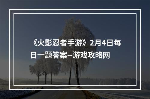 《火影忍者手游》2月4日每日一题答案--游戏攻略网