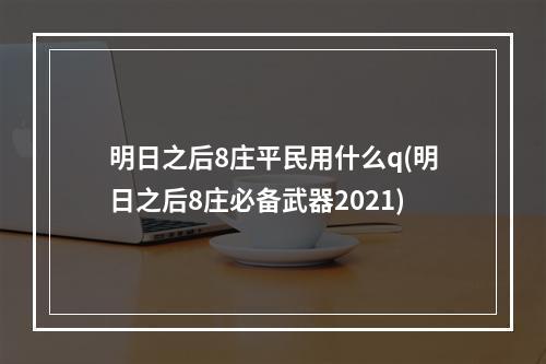 明日之后8庄平民用什么q(明日之后8庄必备武器2021)