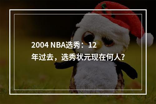 2004 NBA选秀：12年过去，选秀状元现在何人？