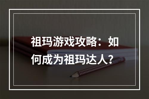 祖玛游戏攻略：如何成为祖玛达人？