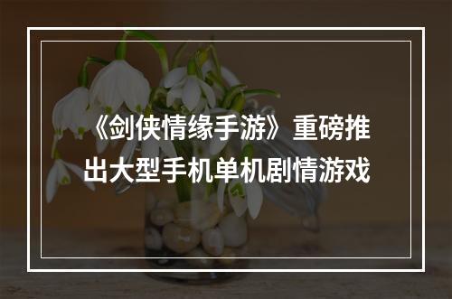 《剑侠情缘手游》重磅推出大型手机单机剧情游戏