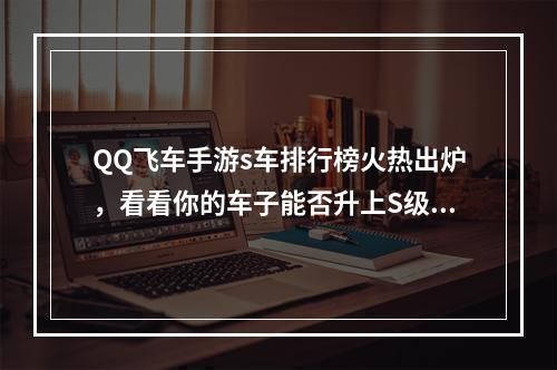 QQ飞车手游s车排行榜火热出炉，看看你的车子能否升上S级？