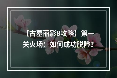 【古墓丽影8攻略】第一关火场：如何成功脱险？