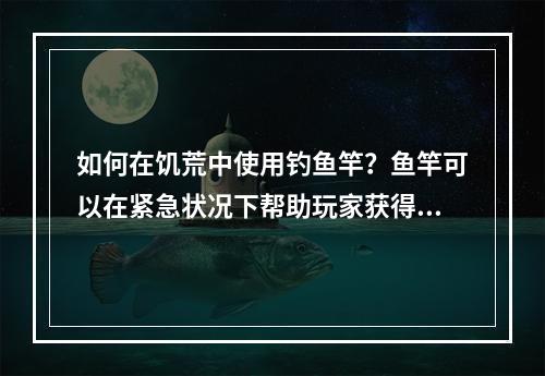 如何在饥荒中使用钓鱼竿？鱼竿可以在紧急状况下帮助玩家获得食物和额外的资源。以下是使用钓鱼竿的几种方法