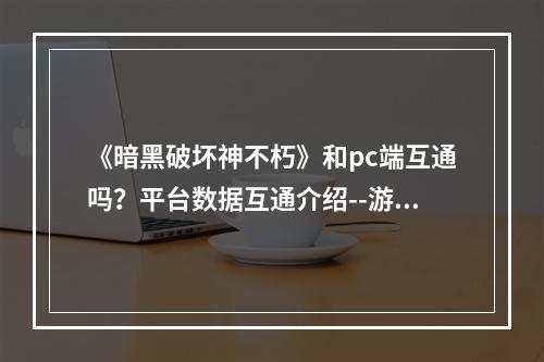 《暗黑破坏神不朽》和pc端互通吗？平台数据互通介绍--游戏攻略网