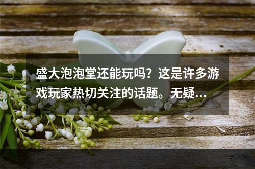 盛大泡泡堂还能玩吗？这是许多游戏玩家热切关注的话题。无疑，泡泡堂曾经是国内最为流行的在线游戏之一，吸