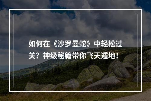 如何在《沙罗曼蛇》中轻松过关？神级秘籍带你飞天遁地！