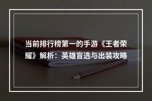 当前排行榜第一的手游《王者荣耀》解析：英雄盲选与出装攻略