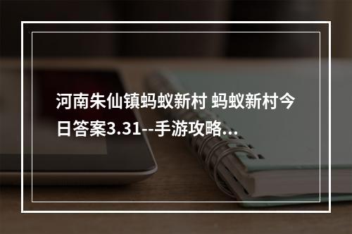 河南朱仙镇蚂蚁新村 蚂蚁新村今日答案3.31--手游攻略网