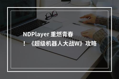 NDPlayer 重燃青春！《超级机器人大战W》攻略