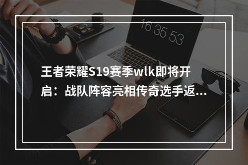 王者荣耀S19赛季wlk即将开启：战队阵容亮相传奇选手返场