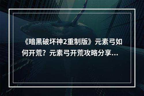 《暗黑破坏神2重制版》元素弓如何开荒？元素弓开荒攻略分享--安卓攻略网