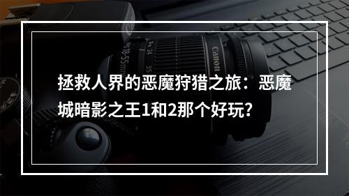 拯救人界的恶魔狩猎之旅：恶魔城暗影之王1和2那个好玩？