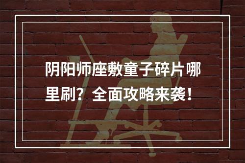 阴阳师座敷童子碎片哪里刷？全面攻略来袭！