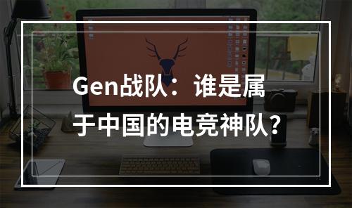 Gen战队：谁是属于中国的电竞神队？