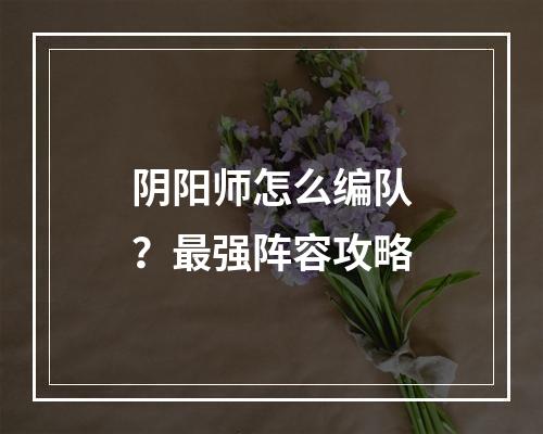 阴阳师怎么编队？最强阵容攻略