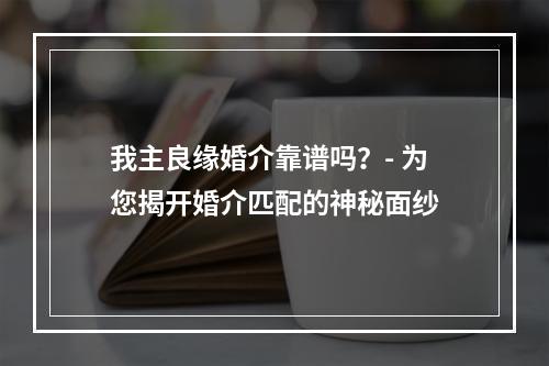 我主良缘婚介靠谱吗？- 为您揭开婚介匹配的神秘面纱