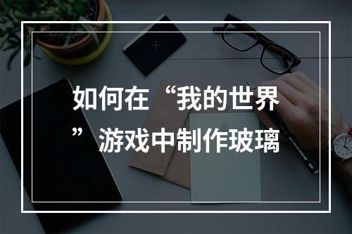 如何在“我的世界”游戏中制作玻璃