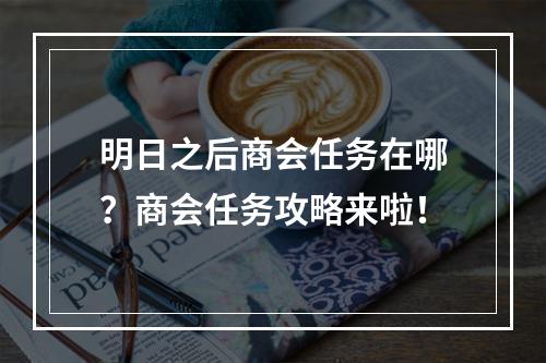 明日之后商会任务在哪？商会任务攻略来啦！