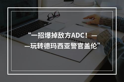 “一招爆掉敌方ADC！——玩转德玛西亚警官盖伦”