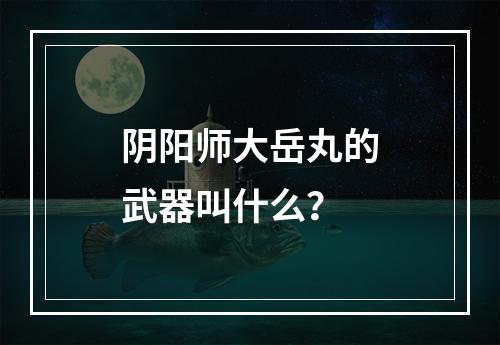 阴阳师大岳丸的武器叫什么？