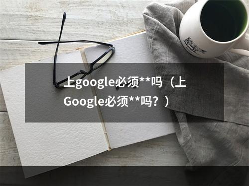 上google必须**吗（上Google必须**吗？）