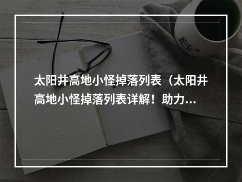 太阳井高地小怪掉落列表（太阳井高地小怪掉落列表详解！助力你快速积累战利品！）