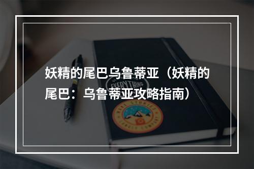 妖精的尾巴乌鲁蒂亚（妖精的尾巴：乌鲁蒂亚攻略指南）