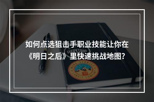 如何点选狙击手职业技能让你在《明日之后》里快速挑战地图？