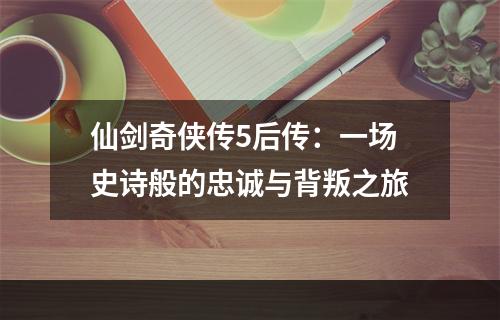 仙剑奇侠传5后传：一场史诗般的忠诚与背叛之旅