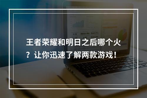 王者荣耀和明日之后哪个火？让你迅速了解两款游戏！