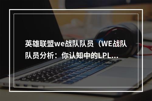 英雄联盟we战队队员（WE战队队员分析：你认知中的LPL顶尖选手也可能在WE队里？）