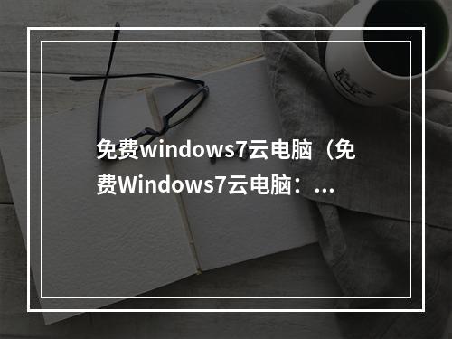 免费windows7云电脑（免费Windows7云电脑：你还在等什么？）