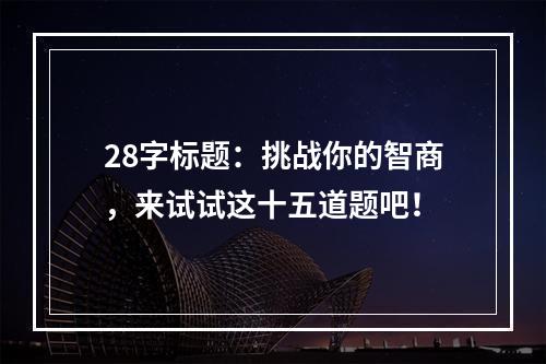 28字标题：挑战你的智商，来试试这十五道题吧！