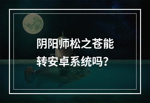 阴阳师松之苍能转安卓系统吗？