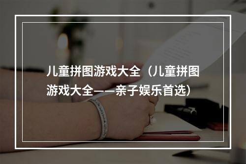 儿童拼图游戏大全（儿童拼图游戏大全——亲子娱乐首选）