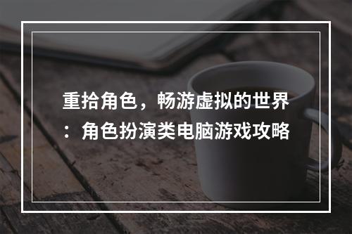 重拾角色，畅游虚拟的世界：角色扮演类电脑游戏攻略