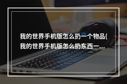 我的世界手机版怎么扔一个物品(我的世界手机版怎么扔东西一般都是)