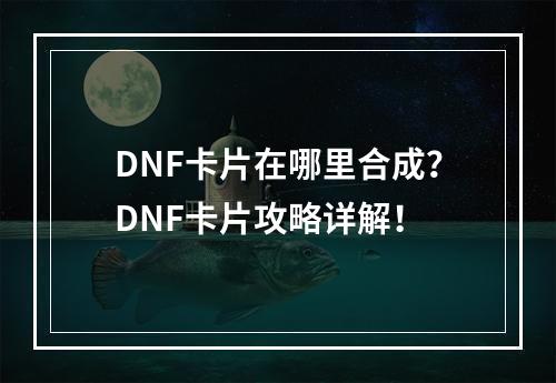 DNF卡片在哪里合成？DNF卡片攻略详解！